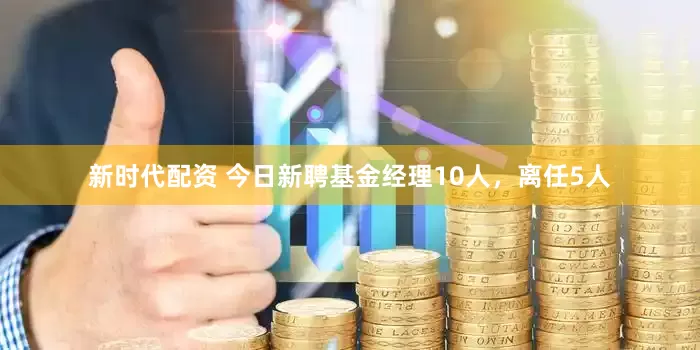 新时代配资 今日新聘基金经理10人，离任5人
