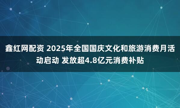 鑫红网配资 2025年全国国庆文化和旅游消费月活动启动 发放超4.8亿元消费补贴