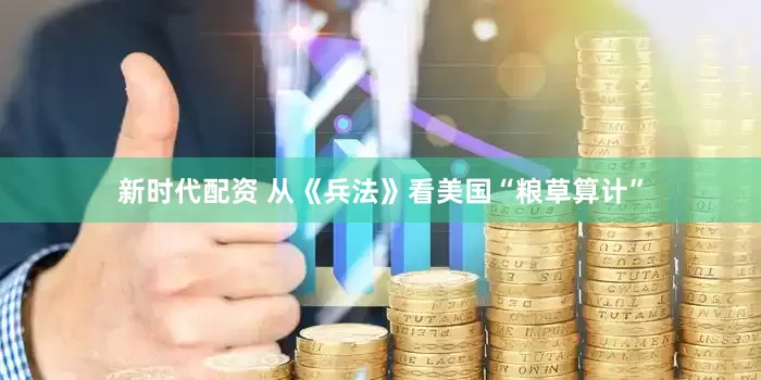 新时代配资 从《兵法》看美国“粮草算计”
