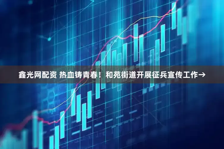 鑫光网配资 热血铸青春！和苑街道开展征兵宣传工作→